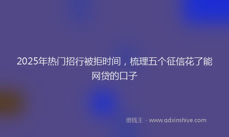 2025年热门招行被拒时间，梳理五个征信花了能网贷的口子