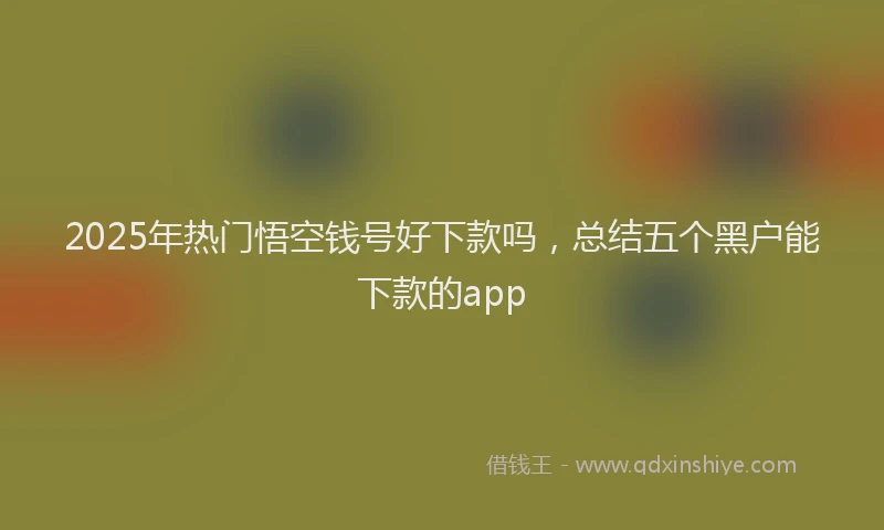 2025年热门悟空钱号好下款吗，总结五个黑户能下款的app