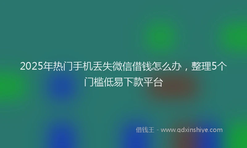 2025年热门手机丢失微信借钱怎么办，整理5个门槛低易下款平台