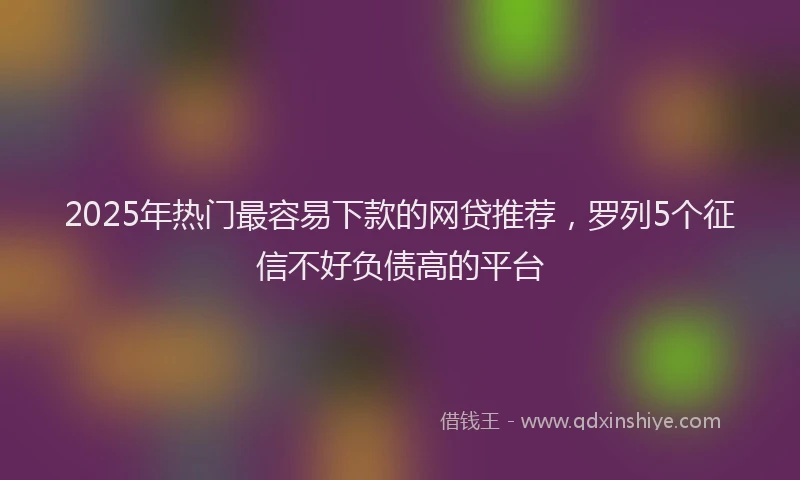 2025年热门最容易下款的网贷推荐，罗列5个征信不好负债高的平台