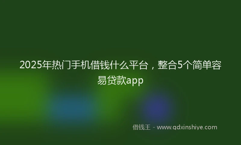 2025年热门手机借钱什么平台，整合5个简单容易贷款app