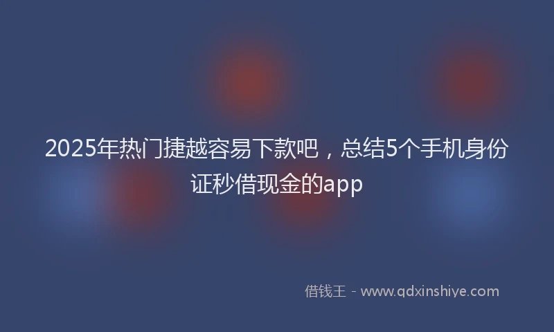 2025年热门捷越容易下款吧，总结5个手机身份证秒借现金的app