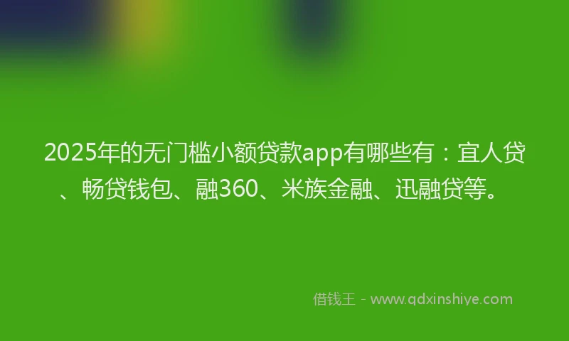 2025年的无门槛小额贷款app有哪些有：宜人贷、畅贷钱包、融360、米族金融、迅融贷等。