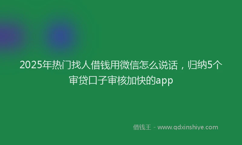 2025年热门找人借钱用微信怎么说话，归纳5个审贷口子审核加快的app