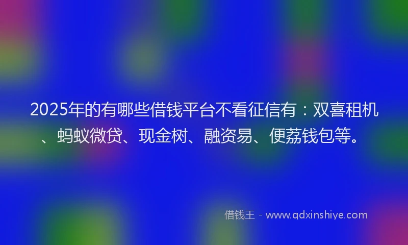 2025年的有哪些借钱平台不看征信有：双喜租机、蚂蚁微贷、现金树、融资易、便荔钱包等。
