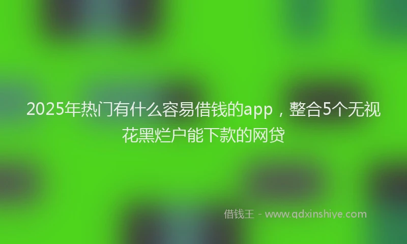 2025年热门有什么容易借钱的app，整合5个无视花黑烂户能下款的网贷