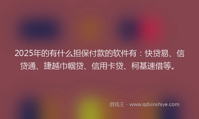 2025年的有什么担保付款的软件有：快贷易、信贷通、捷越巾帼贷、信用卡贷、柯基速借等。