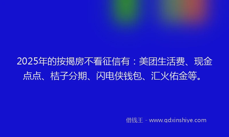 2025年的按揭房不看征信有：美团生活费、现金点点、桔子分期、闪电侠钱包、汇火佑金等。