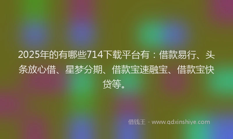 2025年的有哪些714下载平台有：借款易行、头条放心借、星梦分期、借款宝速融宝、借款宝快贷等。