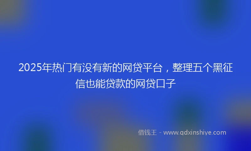 2025年热门有没有新的网贷平台，整理五个黑征信也能贷款的网贷口子