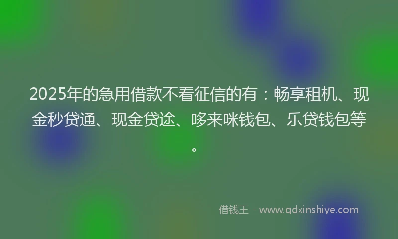 2025年的急用借款不看征信的有：畅享租机、现金秒贷通、现金贷途、哆来咪钱包、乐贷钱包等。
