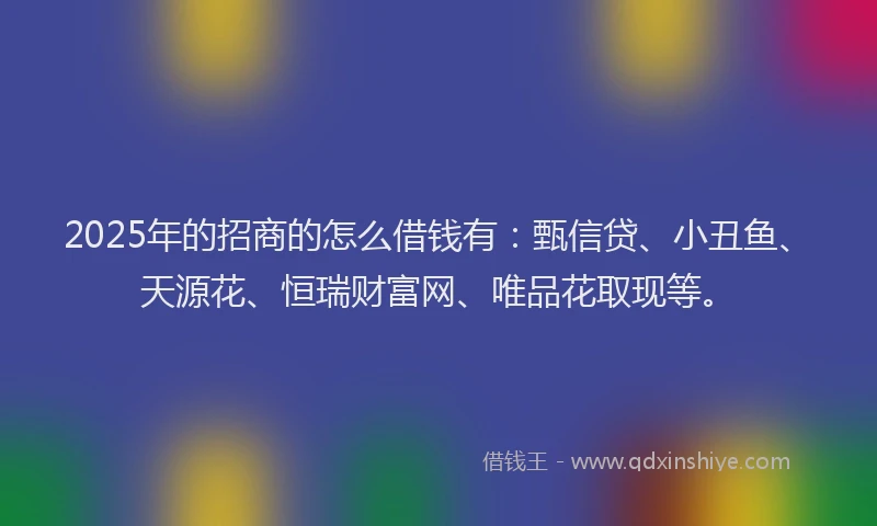 2025年的招商的怎么借钱有：甄信贷、小丑鱼、天源花、恒瑞财富网、唯品花取现等。