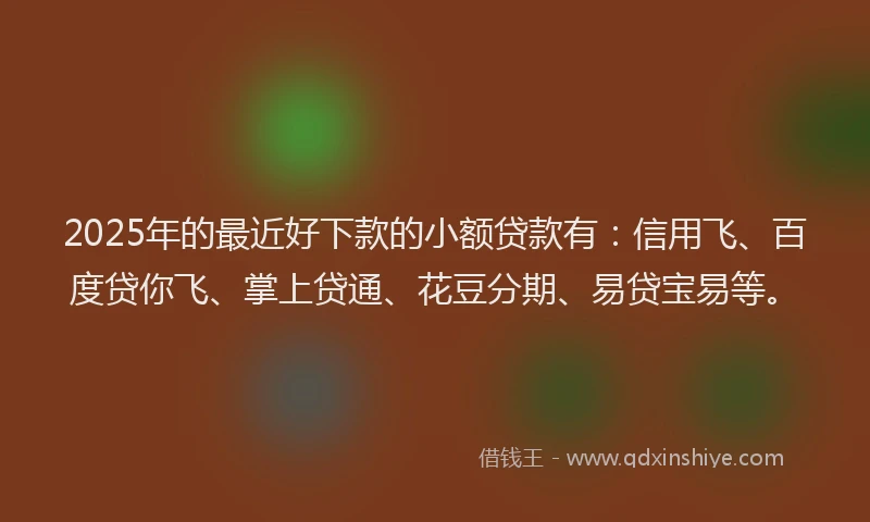 2025年的最近好下款的小额贷款有：信用飞、百度贷你飞、掌上贷通、花豆分期、易贷宝易等。