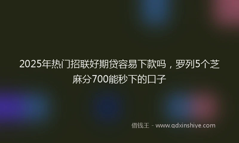 2025年热门招联好期贷容易下款吗，罗列5个芝麻分700能秒下的口子