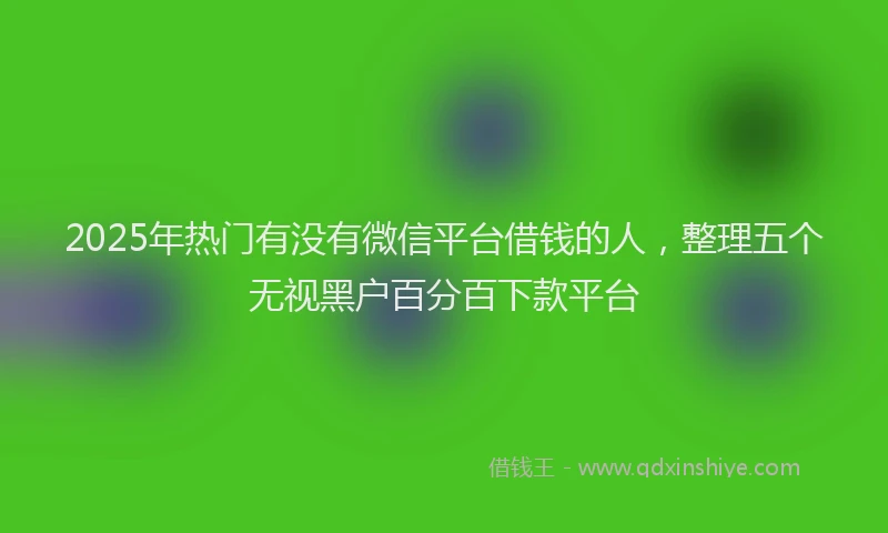 2025年热门有没有微信平台借钱的人，整理五个无视黑户百分百下款平台