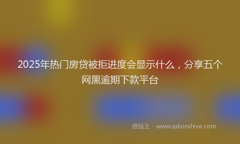 2025年热门房贷被拒进度会显示什么，分享五个网黑逾期下款平台