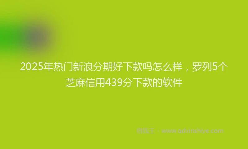 2025年热门新浪分期好下款吗怎么样，罗列5个芝麻信用439分下款的软件