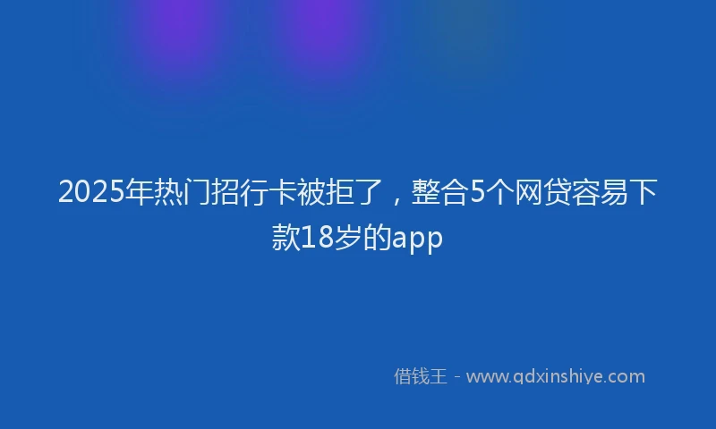 2025年热门招行卡被拒了，整合5个网贷容易下款18岁的app