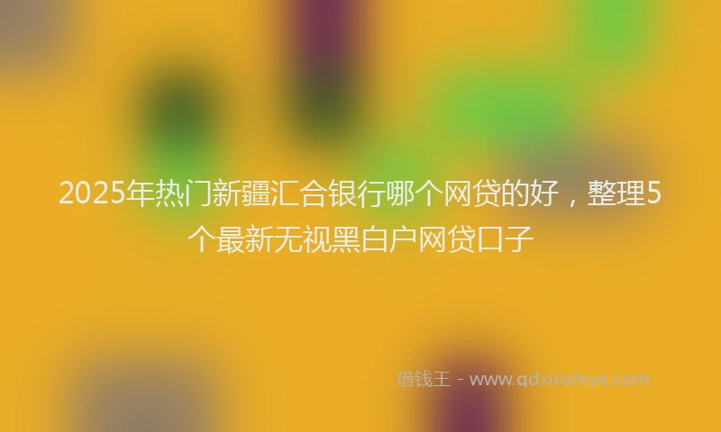 2025年热门新疆汇合银行哪个网贷的好，整理5个最新无视黑白户网贷口子