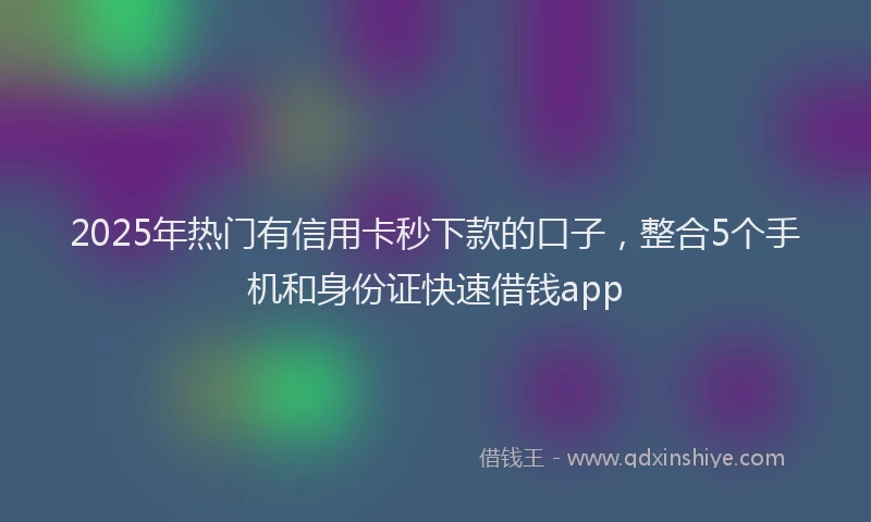 2025年热门有信用卡秒下款的口子，整合5个手机和身份证快速借钱app