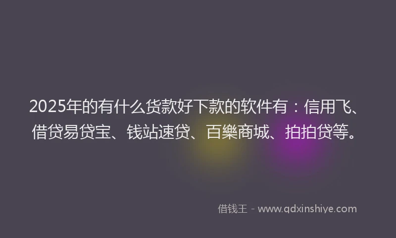 2025年的有什么货款好下款的软件有：信用飞、借贷易贷宝、钱站速贷、百樂商城、拍拍贷等。