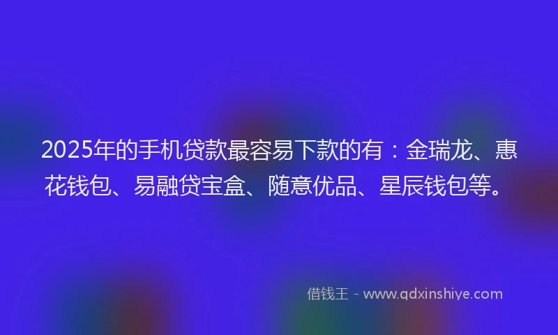 2025年的手机贷款最容易下款的有：金瑞龙、惠花钱包、易融贷宝盒、随意优品、星辰钱包等。