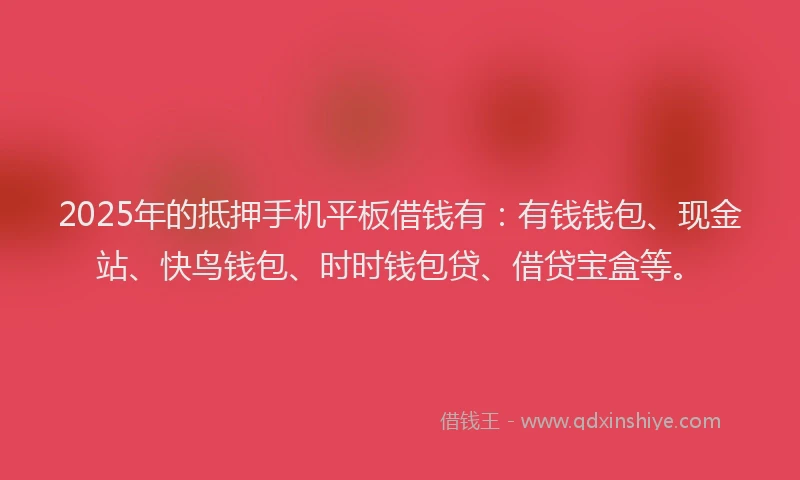 2025年的抵押手机平板借钱有：有钱钱包、现金站、快鸟钱包、时时钱包贷、借贷宝盒等。
