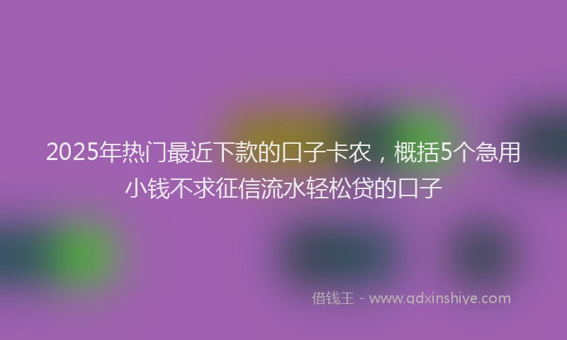 2025年热门最近下款的口子卡农，概括5个急用小钱不求征信流水轻松贷的口子