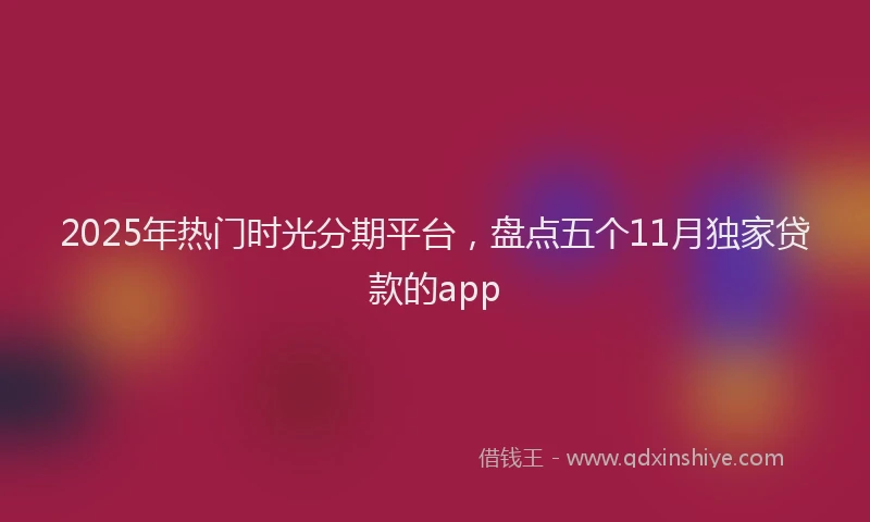 2025年热门时光分期平台，盘点五个11月独家贷款的app