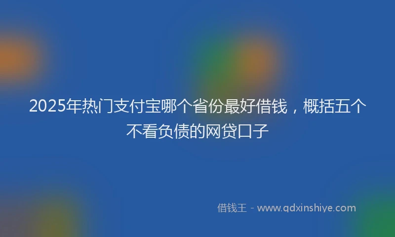 2025年热门支付宝哪个省份最好借钱，概括五个不看负债的网贷口子