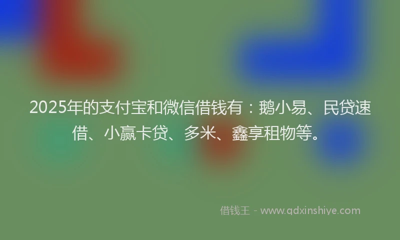 2025年的支付宝和微信借钱有：鹅小易、民贷速借、小赢卡贷、多米、鑫享租物等。
