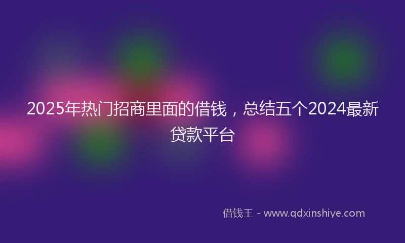 2025年热门招商里面的借钱，总结五个2024最新贷款平台