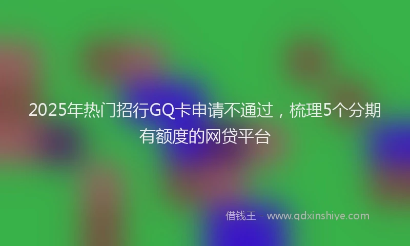 2025年热门招行GQ卡申请不通过，梳理5个分期有额度的网贷平台