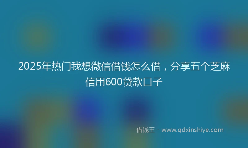 2025年热门我想微信借钱怎么借，分享五个芝麻信用600贷款口子