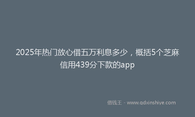 2025年热门放心借五万利息多少，概括5个芝麻信用439分下款的app