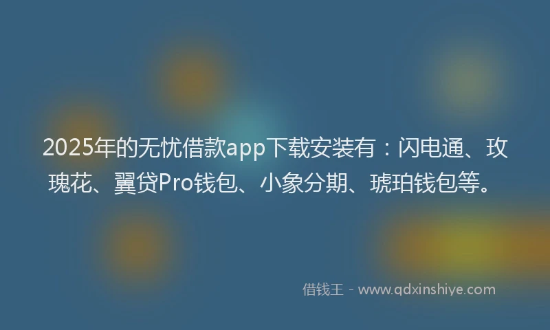 2025年的无忧借款app下载安装有：闪电通、玫瑰花、翼贷Pro钱包、小象分期、琥珀钱包等。