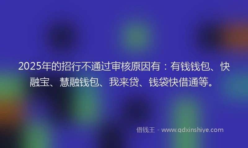 2025年的招行不通过审核原因有：有钱钱包、快融宝、慧融钱包、我来贷、钱袋快借通等。