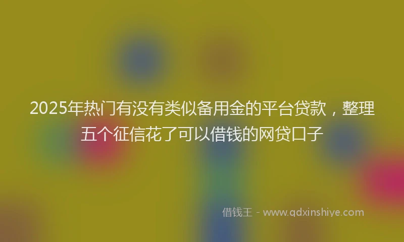 2025年热门有没有类似备用金的平台贷款，整理五个征信花了可以借钱的网贷口子