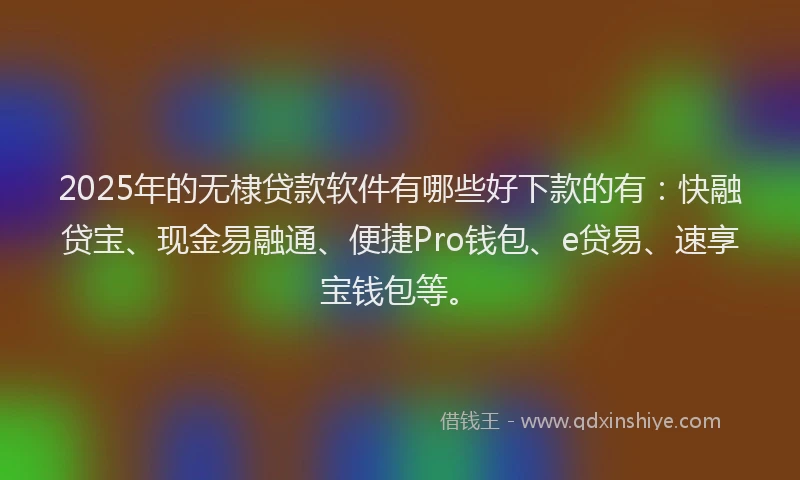 2025年的无棣贷款软件有哪些好下款的有：快融贷宝、现金易融通、便捷Pro钱包、e贷易、速享宝钱包等。