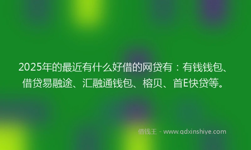 2025年的最近有什么好借的网贷有：有钱钱包、借贷易融途、汇融通钱包、榕贝、首E快贷等。