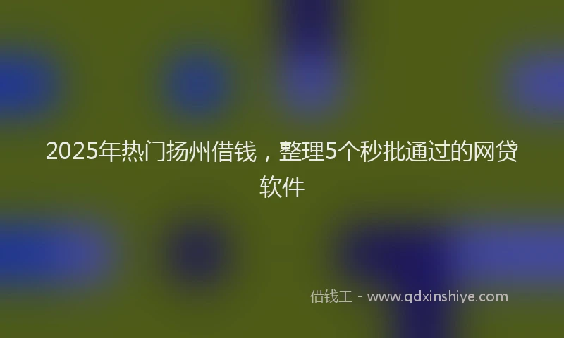 2025年热门扬州借钱，整理5个秒批通过的网贷软件