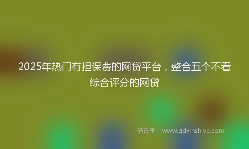 2025年热门有担保费的网贷平台，整合五个不看综合评分的网贷