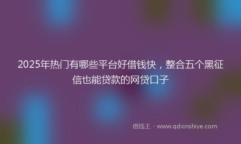 2025年热门有哪些平台好借钱快，整合五个黑征信也能贷款的网贷口子