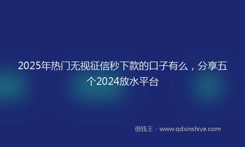 2025年热门无视征信秒下款的口子有么，分享五个2024放水平台