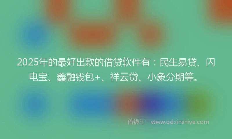 2025年的最好出款的借贷软件有：民生易贷、闪电宝、鑫融钱包+、祥云贷、小象分期等。