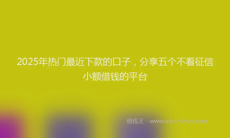 2025年热门最近下款的口子，分享五个不看征信小额借钱的平台