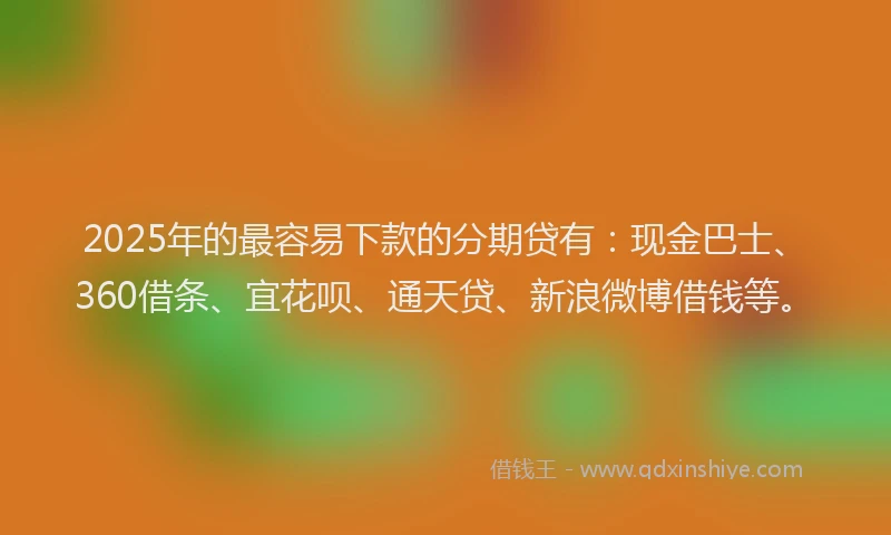 2025年的最容易下款的分期贷有：现金巴士、360借条、宜花呗、通天贷、新浪微博借钱等。