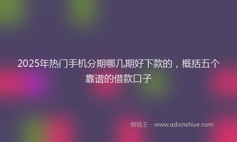 2025年热门手机分期哪几期好下款的，概括五个靠谱的借款口子