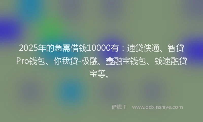 2025年的急需借钱10000有：速贷侠通、智贷Pro钱包、你我贷-极融、鑫融宝钱包、钱速融贷宝等。