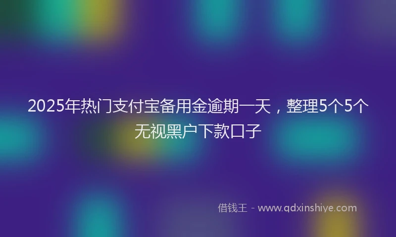 2025年热门支付宝备用金逾期一天，整理5个5个无视黑户下款口子